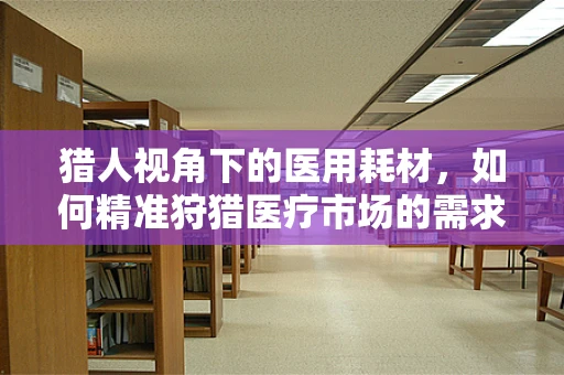 猎人视角下的医用耗材，如何精准狩猎医疗市场的需求？