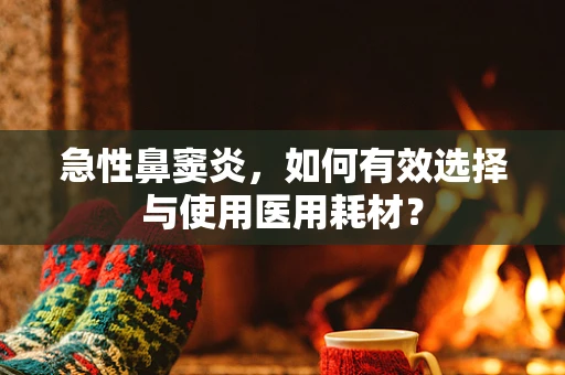 急性鼻窦炎，如何有效选择与使用医用耗材？