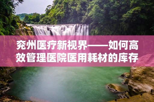兖州医疗新视界——如何高效管理医院医用耗材的库存？