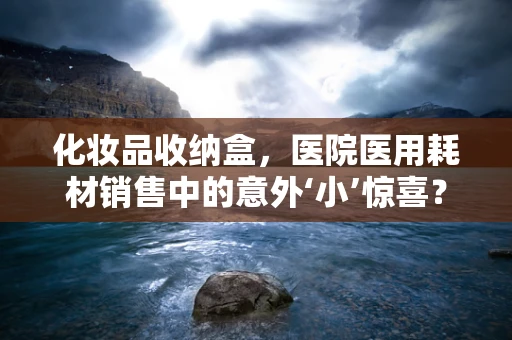 化妆品收纳盒，医院医用耗材销售中的意外‘小’惊喜？