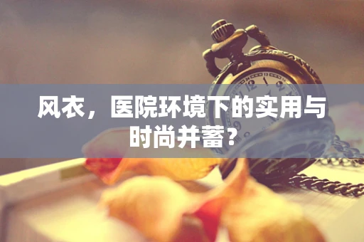 风衣，医院环境下的实用与时尚并蓄？