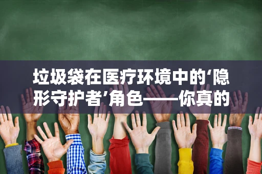 垃圾袋在医疗环境中的‘隐形守护者’角色——你真的了解它的重要性吗？