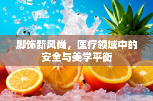 脚饰新风尚，医疗领域中的安全与美学平衡