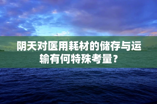 阴天对医用耗材的储存与运输有何特殊考量？