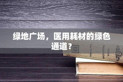 绿地广场，医用耗材的绿色通道？