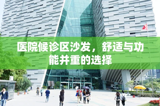 医院候诊区沙发，舒适与功能并重的选择