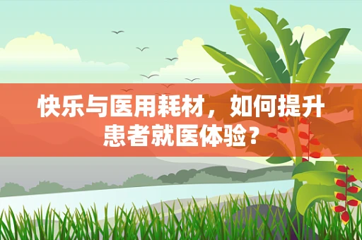 快乐与医用耗材，如何提升患者就医体验？