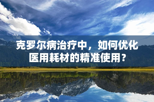 克罗尔病治疗中，如何优化医用耗材的精准使用？