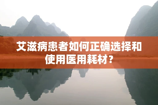艾滋病患者如何正确选择和使用医用耗材？