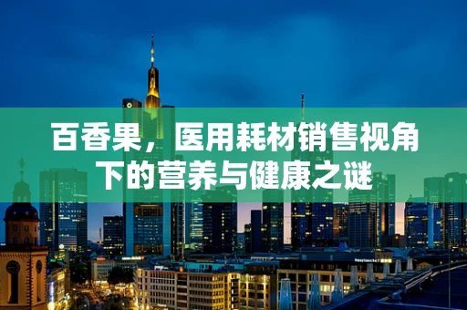 百香果，医用耗材销售视角下的营养与健康之谜