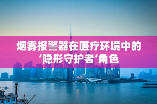 烟雾报警器在医疗环境中的‘隐形守护者’角色