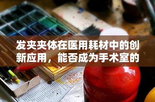 发夹夹体在医用耗材中的创新应用，能否成为手术室的新宠？