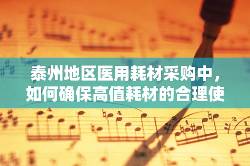 泰州地区医用耗材采购中，如何确保高值耗材的合理使用与成本控制？