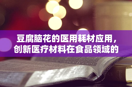 豆腐脑花的医用耗材应用，创新医疗材料在食品领域的跨界探索