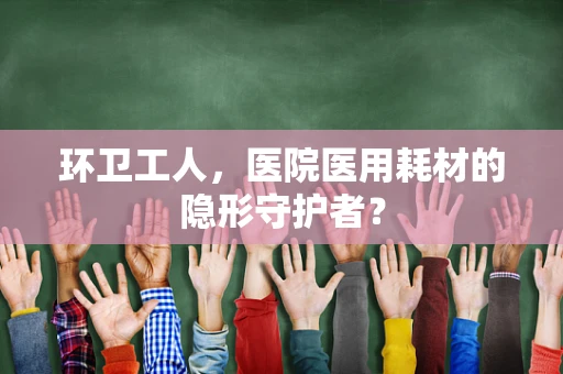环卫工人，医院医用耗材的隐形守护者？