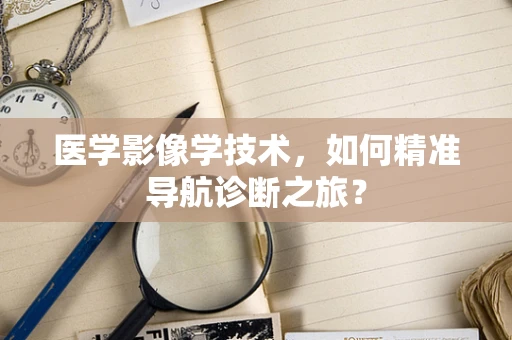 医学影像学技术，如何精准导航诊断之旅？