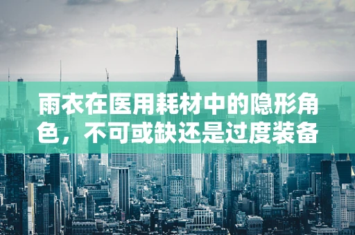 雨衣在医用耗材中的隐形角色，不可或缺还是过度装备？