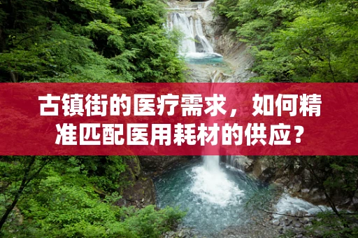 古镇街的医疗需求，如何精准匹配医用耗材的供应？