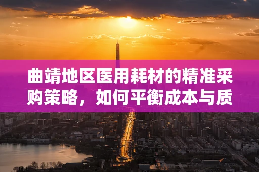 曲靖地区医用耗材的精准采购策略，如何平衡成本与质量？