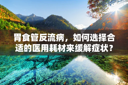 胃食管反流病，如何选择合适的医用耗材来缓解症状？