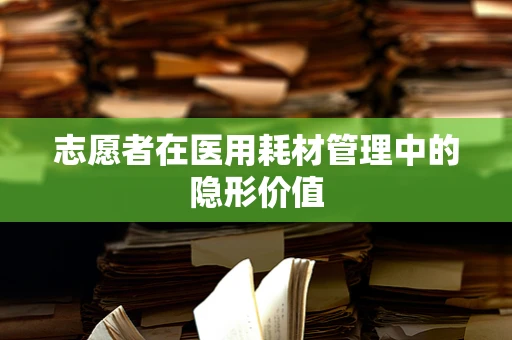 志愿者在医用耗材管理中的隐形价值