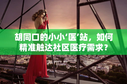胡同口的小小‘医’站，如何精准触达社区医疗需求？