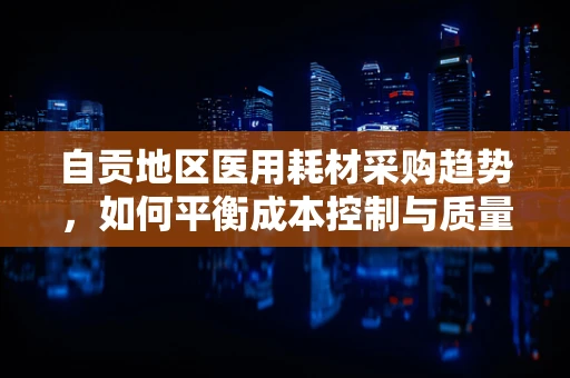 自贡地区医用耗材采购趋势，如何平衡成本控制与质量保障？