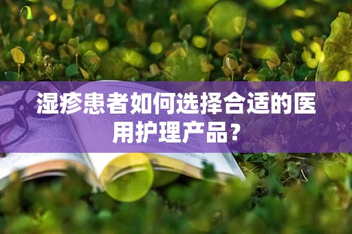 湿疹患者如何选择合适的医用护理产品？