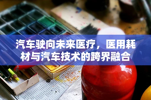汽车驶向未来医疗，医用耗材与汽车技术的跨界融合