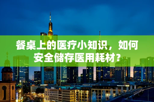 餐桌上的医疗小知识，如何安全储存医用耗材？
