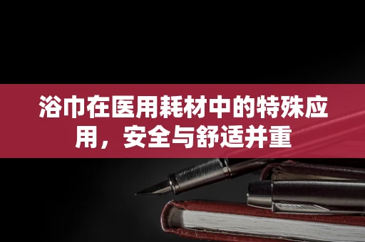 浴巾在医用耗材中的特殊应用，安全与舒适并重