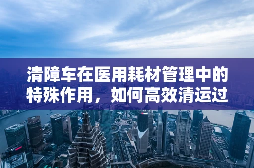 清障车在医用耗材管理中的特殊作用，如何高效清运过期与废弃物资？