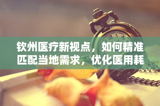 钦州医疗新视点，如何精准匹配当地需求，优化医用耗材供应策略？