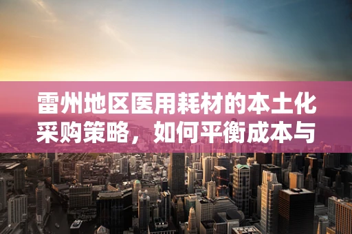 雷州地区医用耗材的本土化采购策略，如何平衡成本与质量？