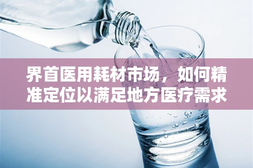界首医用耗材市场，如何精准定位以满足地方医疗需求？