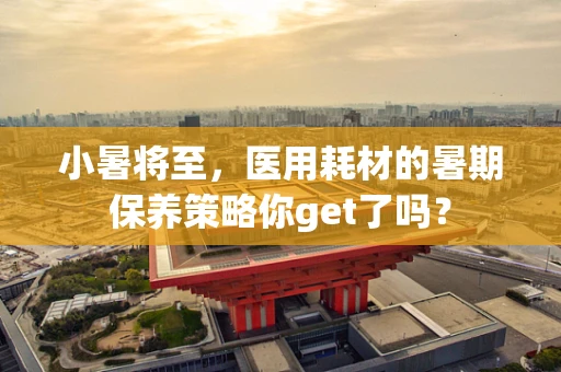 小暑将至，医用耗材的暑期保养策略你get了吗？