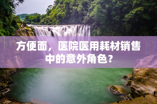 方便面，医院医用耗材销售中的意外角色？