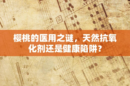 樱桃的医用之谜，天然抗氧化剂还是健康陷阱？