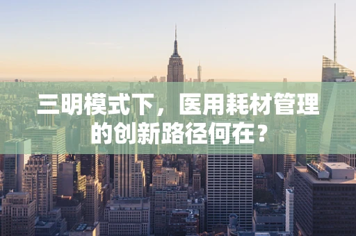 三明模式下，医用耗材管理的创新路径何在？