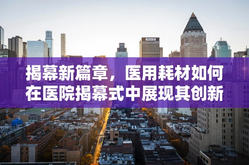 揭幕新篇章，医用耗材如何在医院揭幕式中展现其创新价值？