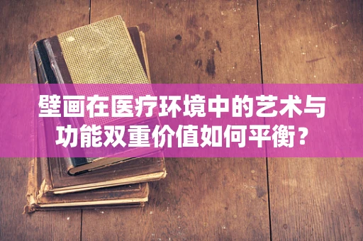 壁画在医疗环境中的艺术与功能双重价值如何平衡？