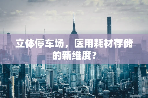 立体停车场，医用耗材存储的新维度？