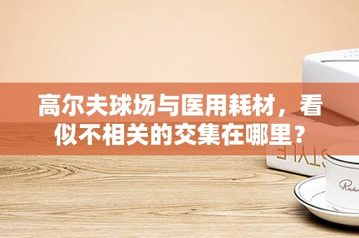高尔夫球场与医用耗材，看似不相关的交集在哪里？