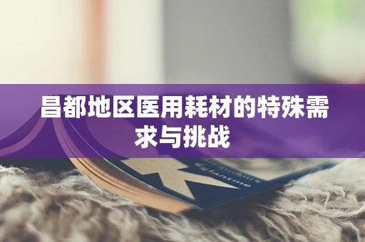 昌都地区医用耗材的特殊需求与挑战