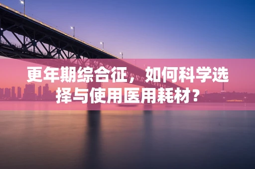 更年期综合征，如何科学选择与使用医用耗材？