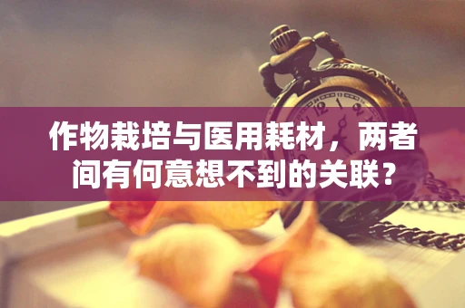 作物栽培与医用耗材，两者间有何意想不到的关联？