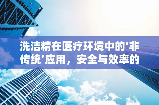 洗洁精在医疗环境中的‘非传统’应用，安全与效率的平衡