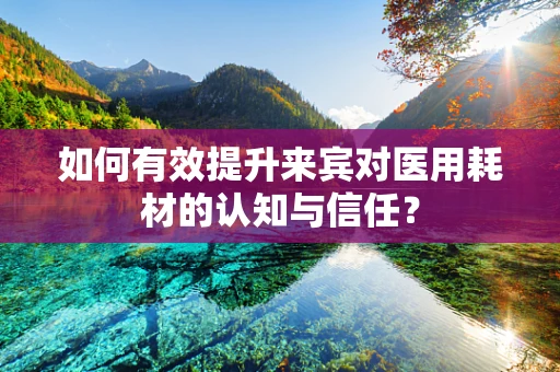 如何有效提升来宾对医用耗材的认知与信任？