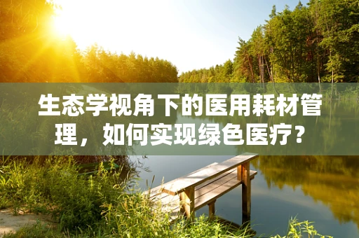 生态学视角下的医用耗材管理，如何实现绿色医疗？