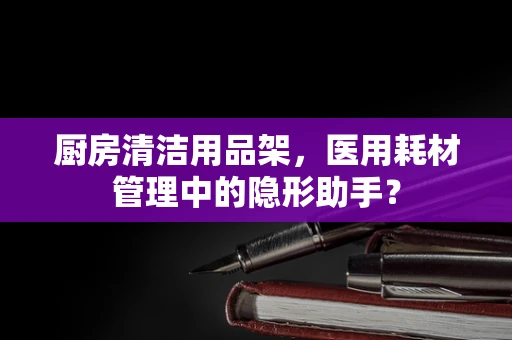 厨房清洁用品架，医用耗材管理中的隐形助手？